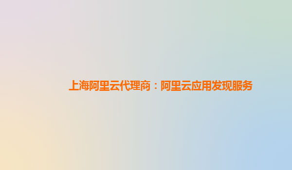 上海阿里云代理商：阿里云应用发现服务