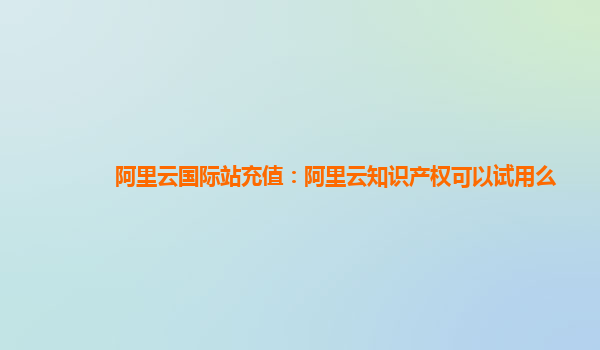 阿里云国际站充值：阿里云知识产权可以试用么