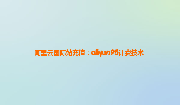 阿里云国际站充值：aliyun95计费技术
