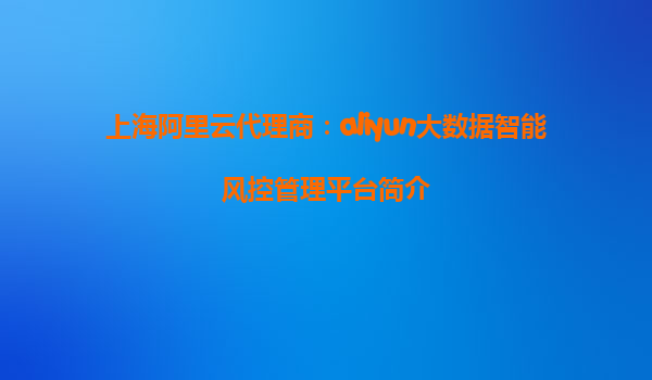 上海阿里云代理商：aliyun大数据智能风控管理平台简介