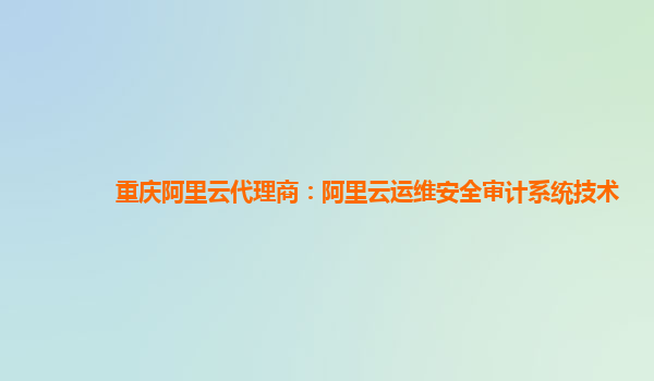 重庆阿里云代理商：阿里云运维安全审计系统技术