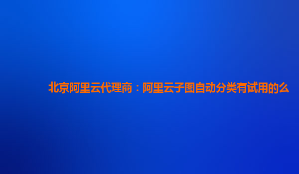 北京阿里云代理商：阿里云子图自动分类有试用的么
