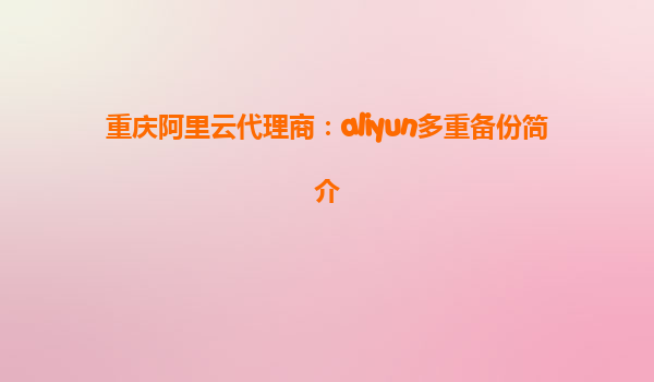 重庆阿里云代理商：aliyun多重备份简介