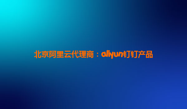 北京阿里云代理商：aliyun钉钉产品