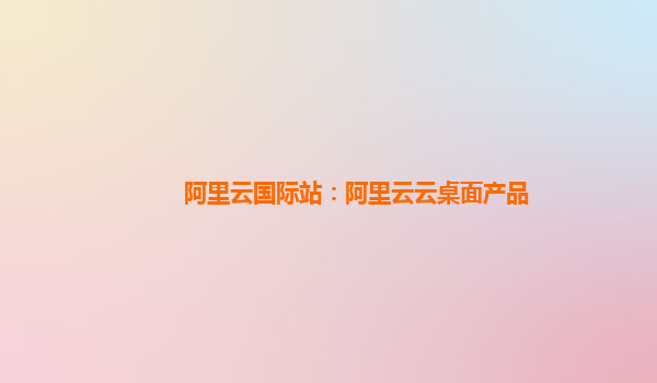 阿里云国际站：阿里云云桌面产品