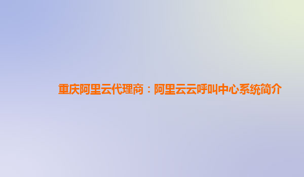 重庆阿里云代理商：阿里云云呼叫中心系统简介