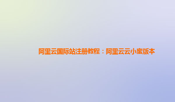 阿里云国际站注册教程：阿里云云小蜜版本