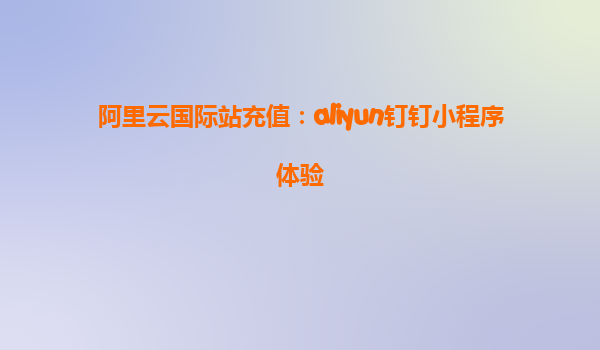 阿里云国际站充值：aliyun钉钉小程序体验
