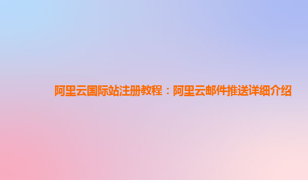 阿里云国际站注册教程：阿里云邮件推送详细介绍