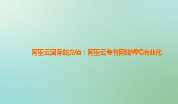 阿里云国际站充值：阿里云专有网络VPC商业化