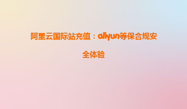 阿里云国际站充值：aliyun等保合规安全体验