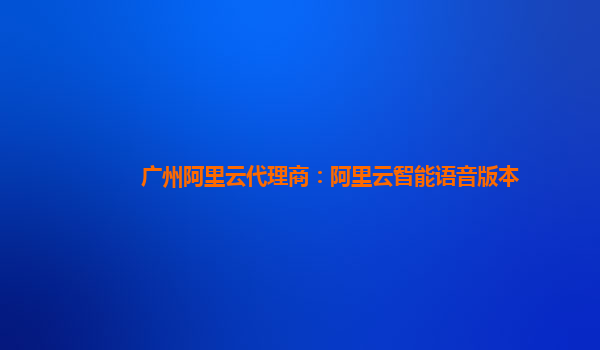 广州阿里云代理商：阿里云智能语音版本
