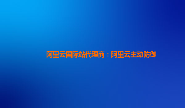 阿里云国际站代理商：阿里云主动防御