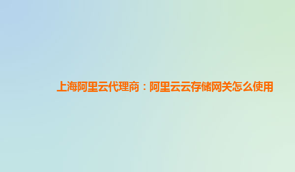 上海阿里云代理商：阿里云云存储网关怎么使用