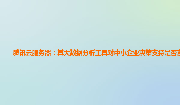 腾讯云服务器：其大数据分析工具对中小企业决策支持是否友好？