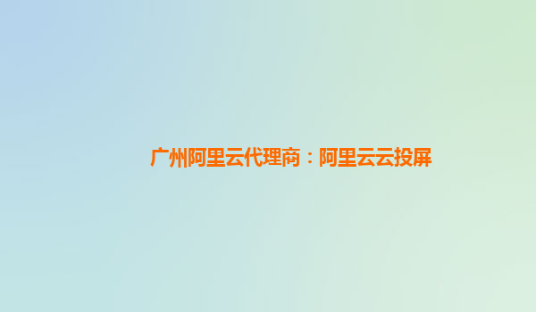 广州阿里云代理商：阿里云云投屏