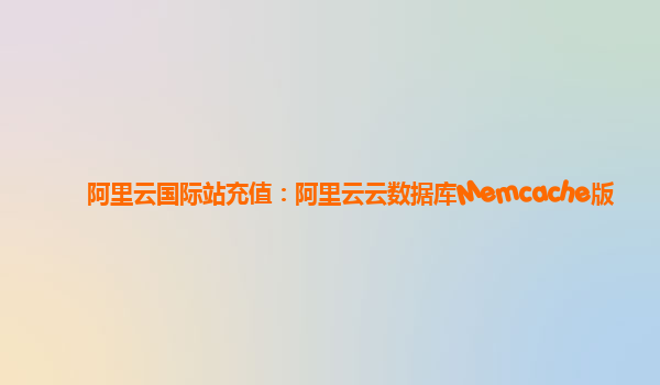 阿里云国际站充值：阿里云云数据库Memcache版