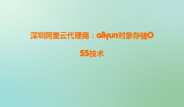 深圳阿里云代理商：aliyun对象存储OSS技术