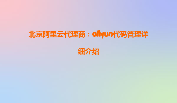 北京阿里云代理商：aliyun代码管理详细介绍