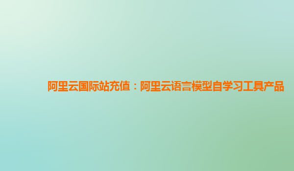 阿里云国际站充值：阿里云语言模型自学习工具产品