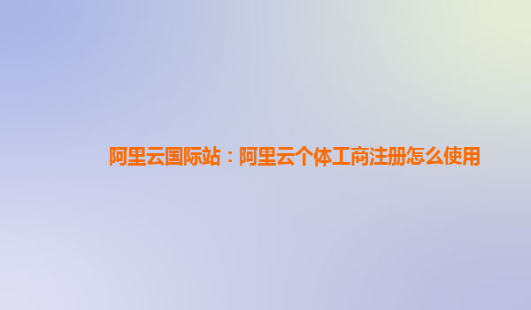 阿里云国际站：阿里云个体工商注册怎么使用