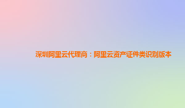 深圳阿里云代理商：阿里云资产证件类识别版本