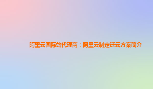 阿里云国际站代理商：阿里云制定迁云方案简介