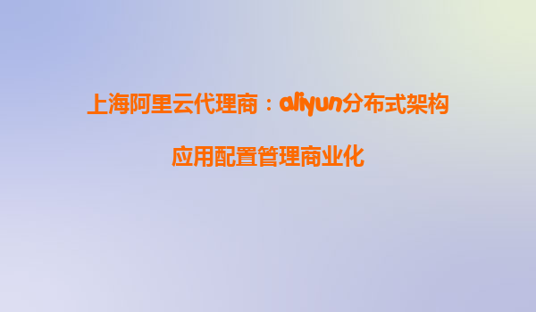 上海阿里云代理商：aliyun分布式架构应用配置管理商业化