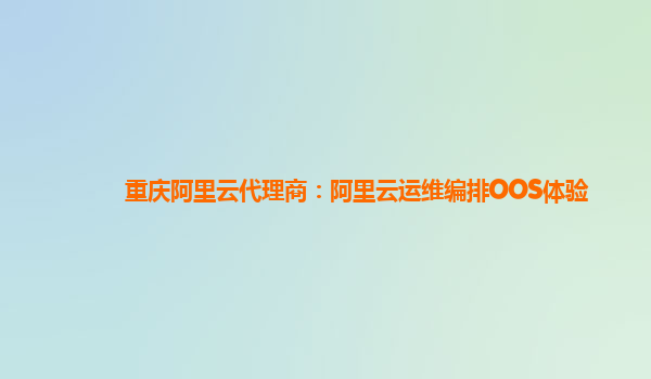 重庆阿里云代理商：阿里云运维编排OOS体验