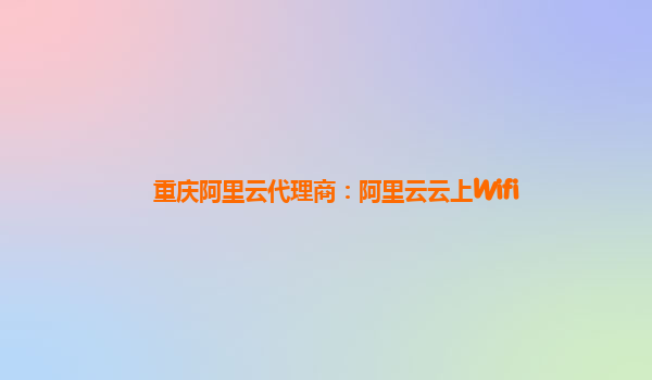 重庆阿里云代理商：阿里云云上Wifi