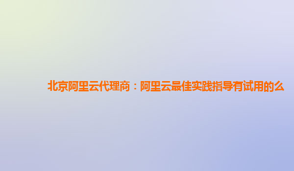 北京阿里云代理商：阿里云最佳实践指导有试用的么