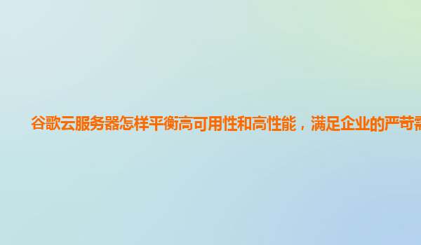 谷歌云服务器怎样平衡高可用性和高性能，满足企业的严苛需求？