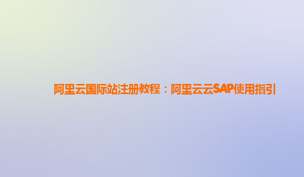 阿里云国际站注册教程：阿里云云SAP使用指引
