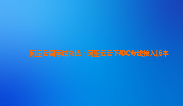 阿里云国际站充值：阿里云云下IDC专线接入版本