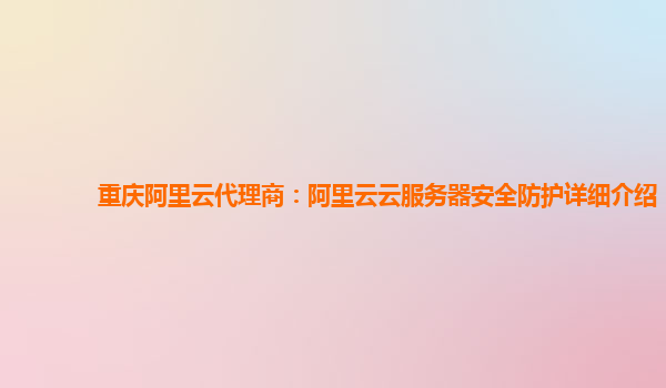 重庆阿里云代理商：阿里云云服务器安全防护详细介绍