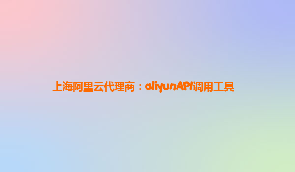 上海阿里云代理商：aliyunAPI调用工具