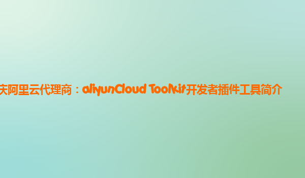 重庆阿里云代理商：aliyunCloud Toolkit开发者插件工具简介