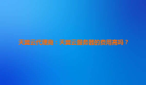 天翼云代理商：天翼云服务器的费用高吗？
