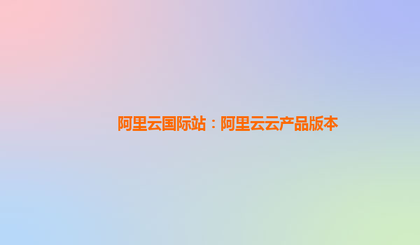 阿里云国际站：阿里云云产品版本