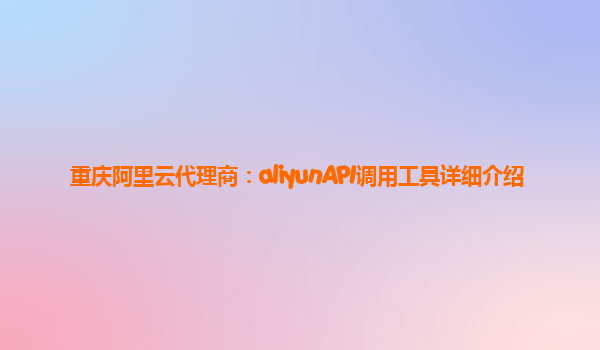 重庆阿里云代理商：aliyunAPI调用工具详细介绍
