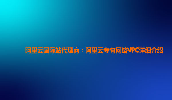阿里云国际站代理商：阿里云专有网络VPC详细介绍