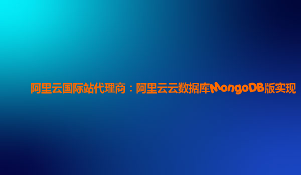 阿里云国际站代理商：阿里云云数据库MongoDB版实现