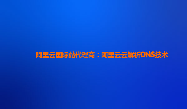 阿里云国际站代理商：阿里云云解析DNS技术