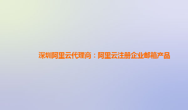 深圳阿里云代理商：阿里云注册企业邮箱产品