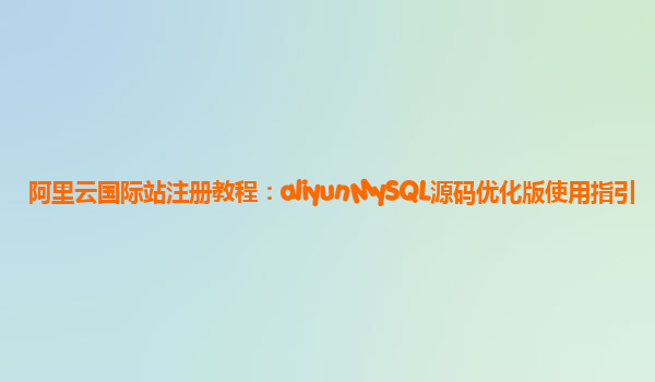 阿里云国际站注册教程：aliyunMySQL源码优化版使用指引
