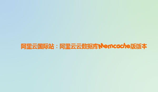 阿里云国际站：阿里云云数据库Memcache版版本