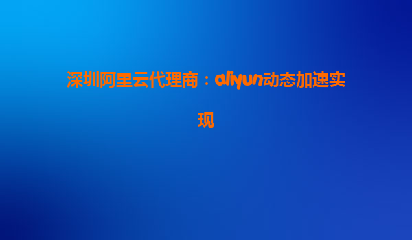 深圳阿里云代理商：aliyun动态加速实现