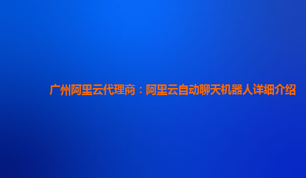 广州阿里云代理商：阿里云自动聊天机器人详细介绍