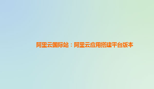 阿里云国际站：阿里云应用搭建平台版本