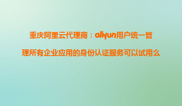 重庆阿里云代理商：aliyun用户统一管理所有企业应用的身份认证服务可以试用么